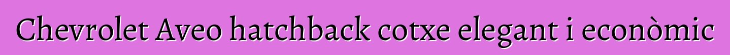 Chevrolet Aveo hatchback cotxe elegant i econòmic
