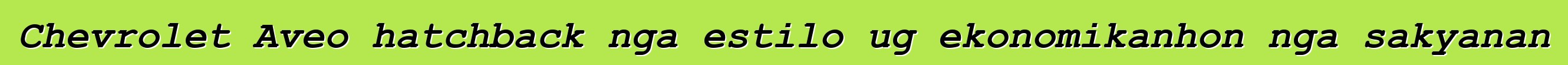 Chevrolet Aveo hatchback nga estilo ug ekonomikanhon nga sakyanan