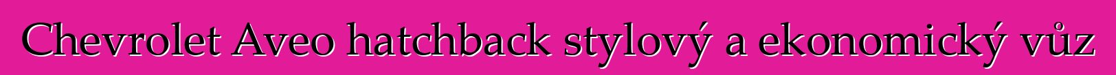 Chevrolet Aveo hatchback stylový a ekonomický vůz