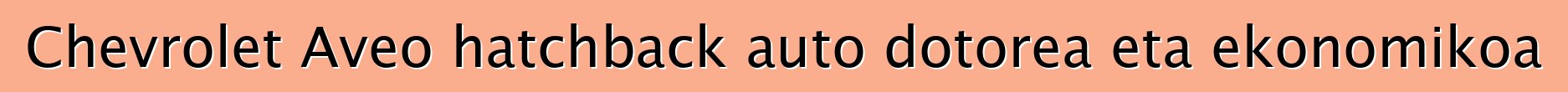 Chevrolet Aveo hatchback auto dotorea eta ekonomikoa