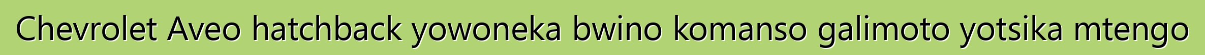Chevrolet Aveo hatchback yowoneka bwino komanso galimoto yotsika mtengo