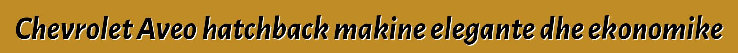 Chevrolet Aveo hatchback makine elegante dhe ekonomike