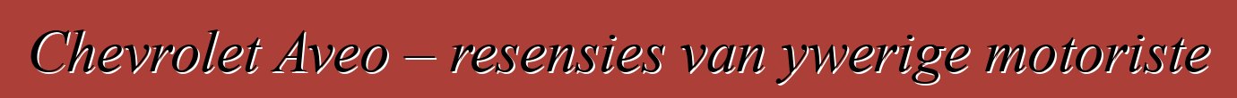 Chevrolet Aveo – resensies van ywerige motoriste
