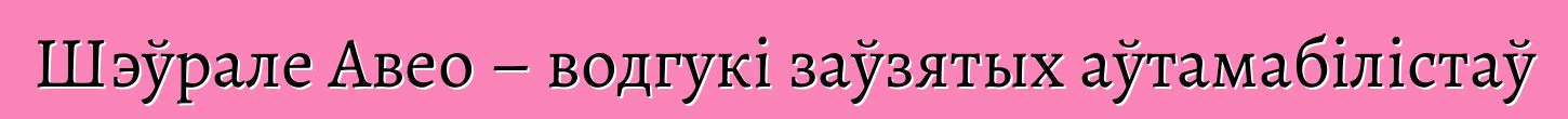 Шэўрале Авео – водгукі заўзятых аўтамабілістаў