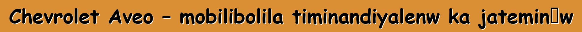 Chevrolet Aveo – mobilibolila timinandiyalenw ka jateminɛw