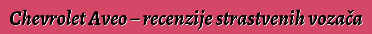 Chevrolet Aveo – recenzije strastvenih vozača