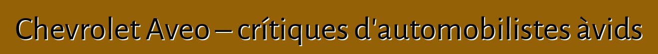 Chevrolet Aveo – crítiques d'automobilistes àvids