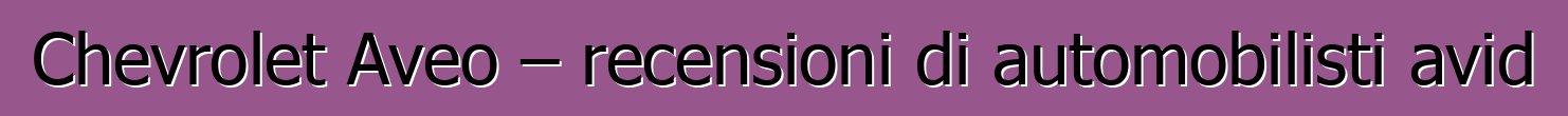 Chevrolet Aveo – recensioni di automobilisti avid
