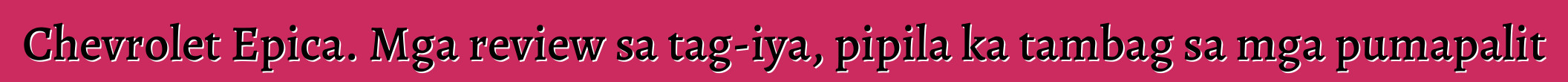 Chevrolet Epica. Mga review sa tag-iya, pipila ka tambag sa mga pumapalit