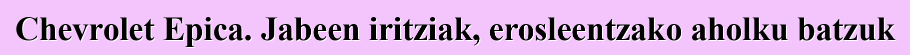 Chevrolet Epica. Jabeen iritziak, erosleentzako aholku batzuk