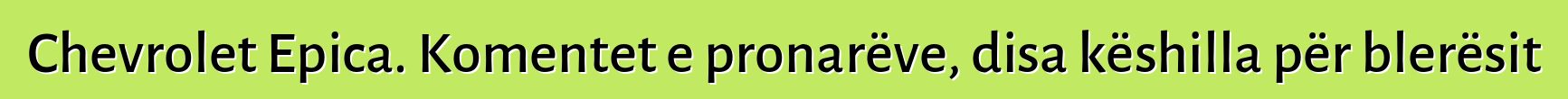 Chevrolet Epica. Komentet e pronarëve, disa këshilla për blerësit