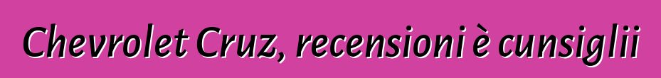 Chevrolet Cruz, recensioni è cunsiglii