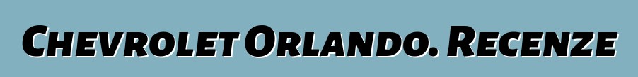 Chevrolet Orlando. Recenze