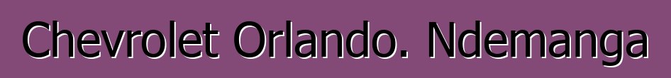 Chevrolet Orlando. Ndemanga