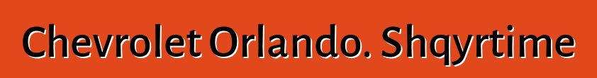 Chevrolet Orlando. Shqyrtime
