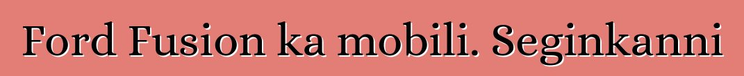 Ford Fusion ka mobili. Seginkanni
