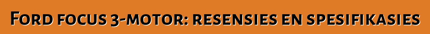 Ford focus 3-motor: resensies en spesifikasies