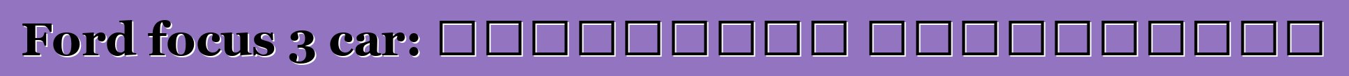 Ford focus 3 car: التقييمات والمواصفات