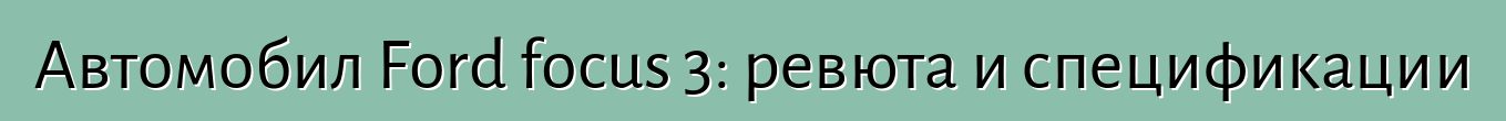 Автомобил Ford focus 3: ревюта и спецификации