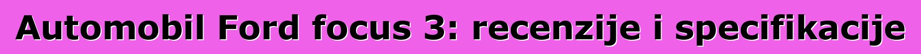 Automobil Ford focus 3: recenzije i specifikacije