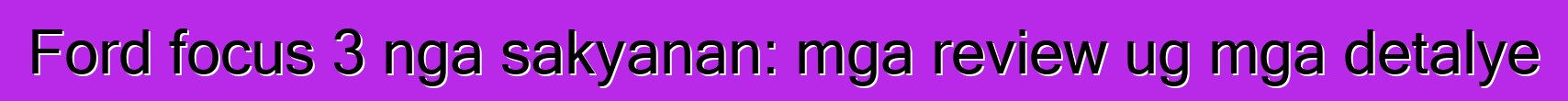 Ford focus 3 nga sakyanan: mga review ug mga detalye