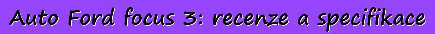 Auto Ford focus 3: recenze a specifikace