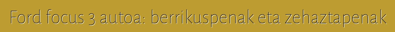 Ford focus 3 autoa: berrikuspenak eta zehaztapenak