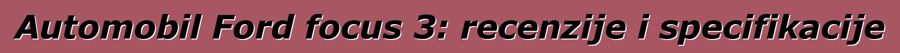 Automobil Ford focus 3: recenzije i specifikacije