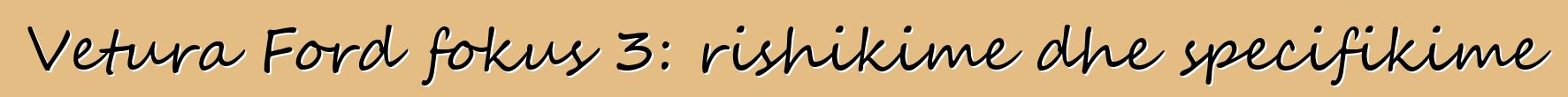 Vetura Ford fokus 3: rishikime dhe specifikime