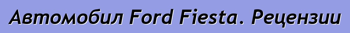 Автомобил Ford Fiesta. Рецензии