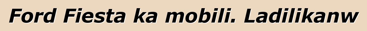 Ford Fiesta ka mobili. Ladilikanw