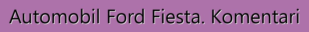 Automobil Ford Fiesta. Komentari