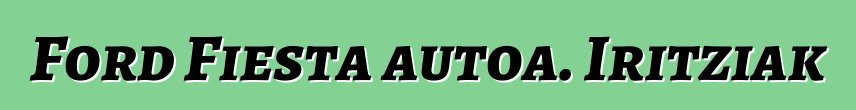 Ford Fiesta autoa. Iritziak