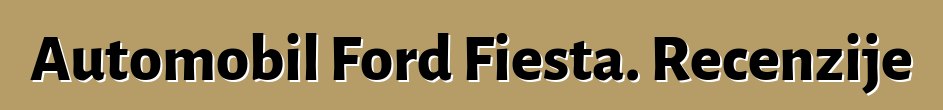 Automobil Ford Fiesta. Recenzije