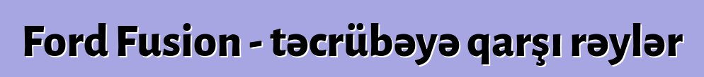 Ford Fusion - təcrübəyə qarşı rəylər