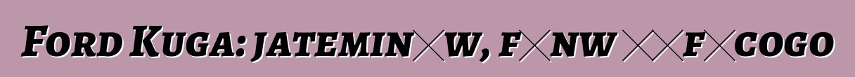 Ford Kuga: jateminɛw, fɛnw ɲɛfɔcogo