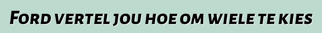 Ford vertel jou hoe om wiele te kies