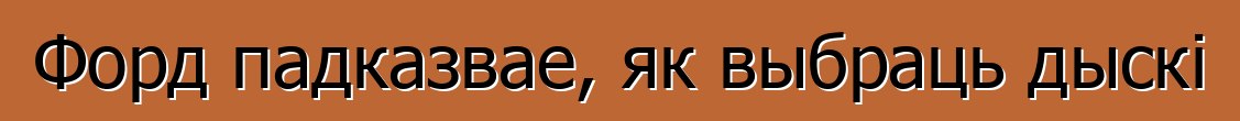 Форд падказвае, як выбраць дыскі