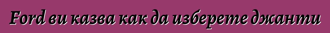 Ford ви казва как да изберете джанти