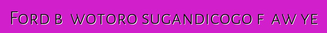 Ford bɛ wotoro sugandicogo fɔ aw ye