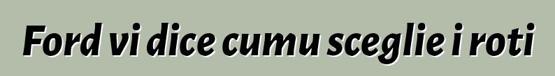 Ford vi dice cumu sceglie i roti