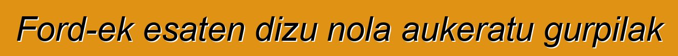 Ford-ek esaten dizu nola aukeratu gurpilak