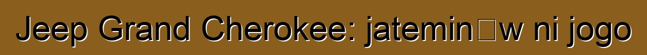 Jeep Grand Cherokee: jateminɛw ni jogo