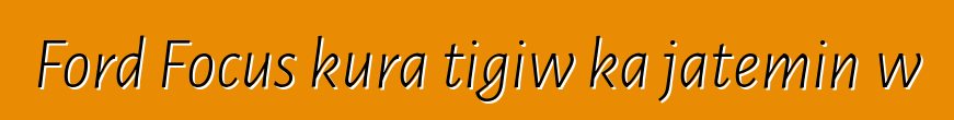 Ford Focus kura tigiw ka jateminɛw