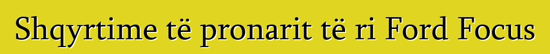 Shqyrtime të pronarit të ri Ford Focus