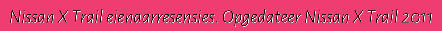 Nissan X Trail eienaarresensies. Opgedateer Nissan X Trail 2011