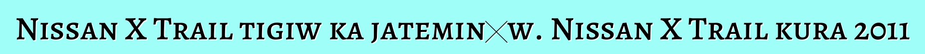 Nissan X Trail tigiw ka jateminɛw. Nissan X Trail kura 2011