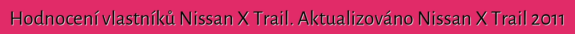 Hodnocení vlastníků Nissan X Trail. Aktualizováno Nissan X Trail 2011