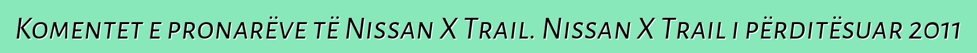 Komentet e pronarëve të Nissan X Trail. Nissan X Trail i përditësuar 2011