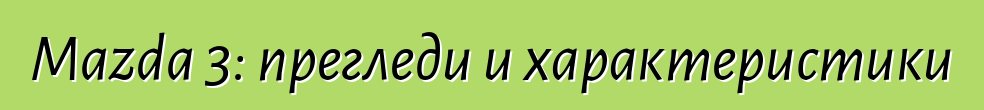 Mazda 3: прегледи и характеристики